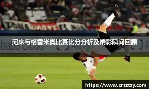 河床与格雷米奥比赛比分分析及精彩瞬间回顾